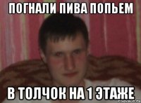 Погнали пива попьем В толчок на 1 этаже
