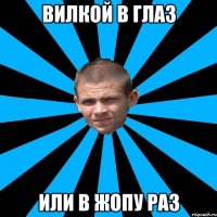 Вилкой в глаз или в жопу раз