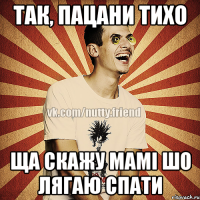 так, пацани тихо ща скажу мамі шо лягаю спати