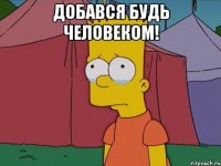 Добався будь человеком! 