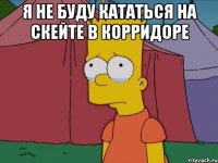 Я не буду кататься на скейте в корридоре 