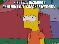 Я не буду называть учительницу "Сладкая булочка" 