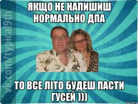 якщо не напишиш нормально ДПА то все літо будеш пасти гусей )))