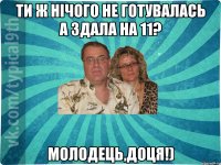 ти ж нічого не готувалась а здала на 11? молодець,доця!)