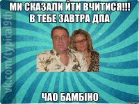 Ми сказали йти вчитися!!! В тебе завтра ДПА Чао бамбіно