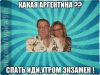 Какая Аргентина ?? Спать иди,утром экзамен !
