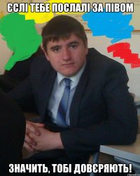 Єслі тебе послалі за півом значить, тобі довєряють!