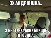 Эх,Андрюшка.. Я бы тебе такие Борщи готовила..