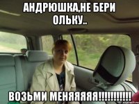 Андрюшка,не бери Ольку.. возьми меняяяяя!!!!!!!!!!!