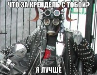 что за крендель с тобой? я лучше