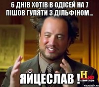 6 днів хотів в Одісей на 7 пішов гуляти з дільфіном... ЯйцеслАв !