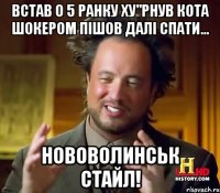 Встав о 5 ранку ху"рнув кота шокером пішов далі спати... Нововолинськ стайл!