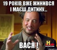 19 років вже жинився і маєш дитину... Вася !