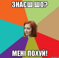 Знаєш шо? Мені похуй!