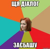 щя діалог заєбашу