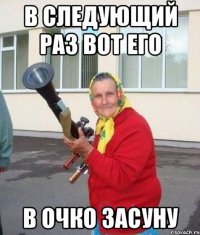 в следующий раз вот его в очко засуну