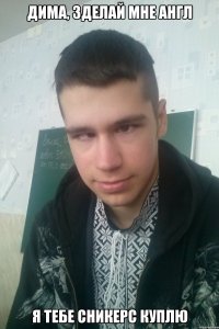Дима, зделай мне англ Я тебе сникерс куплю