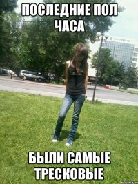 Последние пол часа Были самые тресковые