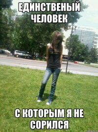 Единственый человек С которым я не сорился