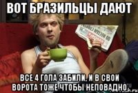 ВОТ БРАЗИЛЬЦЫ ДАЮТ ВСЕ 4 ГОЛА ЗАБИЛИ, И В СВОИ ВОРОТА ТОЖЕ ЧТОБЫ НЕПОВАДНО