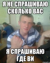 Я не спрашиваю сколько вас Я спрашиваю где ви