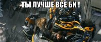 Ты лучше все Би ! 