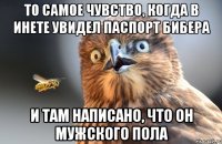 То самое чувство, когда в инете увидел паспорт Бибера И там написано, что он мужского пола