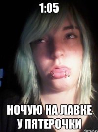 1:05 ночую на лавке у пятерочки