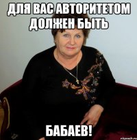Для вас авторитетом должен быть Бабаев!