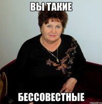 вы такие бессовестные