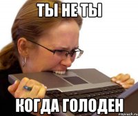 Ты не ты Когда голоден
