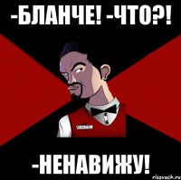 -Бланче! -что?! -Ненавижу!