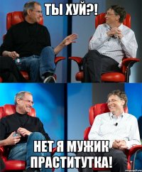 ты хуй?! нет я мужик праститутка!