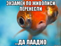 экзамен по живописи перенесли ...да лаадно