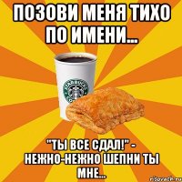 Позови меня тихо по имени... "Ты все сдал!" - нежно-нежно шепни ты мне...