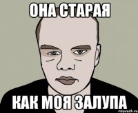 она старая как моя залупа