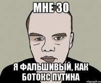 мне 30 я фальшивый, как ботокс путина