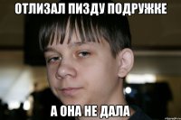 отлизал пизду подружке а она не дала
