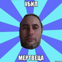 УБИЛ МЕРТВЕЦА