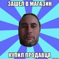 ЗАШЕЛ В МАГАЗИН КУПИЛ ПРОДАВЦА