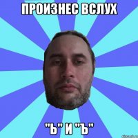 ПРОИЗНЕС ВСЛУХ "Ь" И "Ъ"