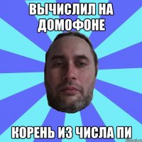 ВЫЧИСЛИЛ НА ДОМОФОНЕ КОРЕНЬ ИЗ ЧИСЛА ПИ