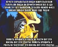 Нечего скрываться уходи нажраться Вам теперь уж люди ни прийти никак Все в аду горим-то Гога выносим-то Белла Майло Физз Джейк Джуди Дудлс Макс еще чудак Ломать крушить и рвать на части Вот это жизнь вот это счастье Ломать крушить и рвать на части Вот это жизнь вот это счастье