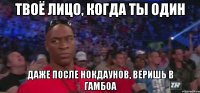 ТВОЁ ЛИЦО, КОГДА ТЫ ОДИН ДАЖЕ ПОСЛЕ НОКДАУНОВ, ВЕРИШЬ В ГАМБОА