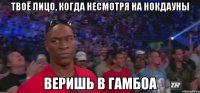 ТВОЁ ЛИЦО, КОГДА НЕСМОТРЯ НА НОКДАУНЫ ВЕРИШЬ В ГАМБОА