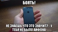 БОЯТЬ! не знаешь что это значит? - у тебя не было айфона