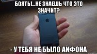 БОЯТЬ!...не знаешь что это значит? - у тебя не было айфона