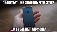 "БОЯТЬ!" - не знаешь что это? ...у тебя нет айфона