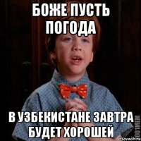 боже пусть погода в узбекистане завтра будет хорошей