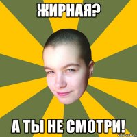 Жирная? А ты не смотри!